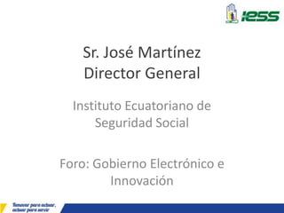 Sr. José Martínez
Director General
Instituto Ecuatoriano de
Seguridad Social
Foro: Gobierno Electrónico e
Innovación
 