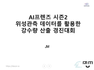 https://dacon.io
AI프렌즈 시즌2
위성관측 데이터를 활용한
강수량 산출 경진대회
JM
 