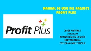 MANUAL DE USO DEL PAQUETE
PROFIT PLUS
Jesús Martínez
28,539.322
Administración mención
Mercadotecnia
Cátedra computación ii
 