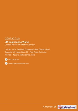 A Member of
CONTACT US
JM Engineering Works
Contact Person: Mr. Mathew Johnson
Unit No. 11/30, Wajid Ali Compound, Near Dilshad Hotel,
Opposite ilak Nagar Gate, 90 - Feet Road, Sakinaka
Mumbai - 400072, Maharashtra, India
08377805076
www.royalclampstools.com
 