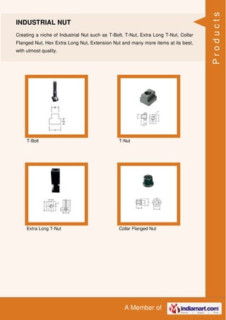 A Member of
INDUSTRIAL NUT
Creating a niche of Industrial Nut such as T-Bolt, T-Nut, Extra Long T-Nut, Collar
Flanged Nut, Hex Extra Long Nut, Extension Nut and many more items at its best,
with utmost quality.
T-Bolt T-Nut
Extra Long T-Nut Collar Flanged Nut
Products
 