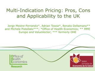 Jorge Mestre-Ferrandiz*, Adrian Towse*, Renato Dellamano**
and Michele Pistollato***; *Office of Health Economics; ** MME
Europe and ValueVector; *** formerly OHE
Multi-Indication Pricing: Pros, Cons
and Applicability to the UK
 