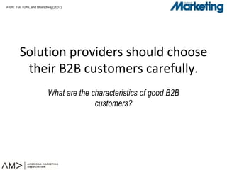 From: Tuli, Kohli, and Bharadwaj (2007)
Solution providers should choose
their B2B customers carefully.
What are the characteristics of good B2B
customers?
 