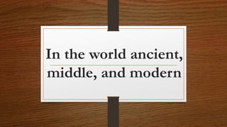 In the world ancient,
middle, and modern
 