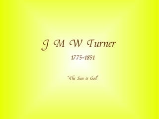 J M W Turner
     1775-1851

    “The Sun is God”
 