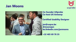 Jan Moons
Co-founder UXprobe
Co-host UX Antwerp
Certified Usability Designer
jan@uxpro.be
@moonsjan
be.linkedin.com/janmoons
+32 485 69 78 35
 