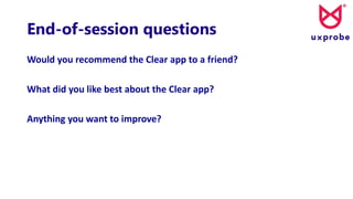 End-of-session questions
Would you recommend the Clear app to a friend?
What did you like best about the Clear app?
Anything you want to improve?
 