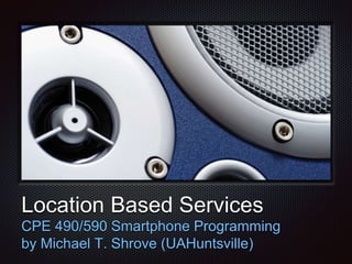 Location Based Services
CPE 490/590 Smartphone Programming
by Michael T. Shrove (UAHuntsville)
 
