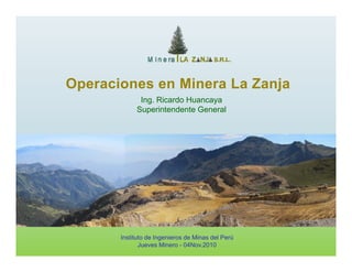 Operaciones en Minera La ZanjaOperaciones en Minera La Zanja
Ing. Ricardo Huancaya
Superintendente General
Instituto de Ingenieros de Minas del Perú
Jueves Minero - 04Nov.2010
 