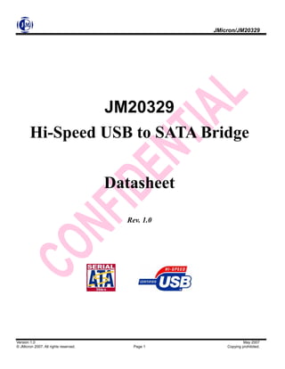 Version 1.0 May 2007
© JMicron 2007. All rights reserved. Page 1 Copying prohibited.
JMicron/JM20329
JM20329
Hi-Speed USB to SATA Bridge
Datasheet
Rev. 1.0
 