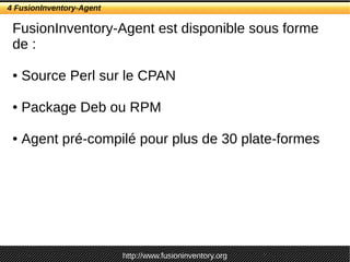 http://www.fusioninventory.org
4 FusionInventory-Agent
FusionInventory-Agent est disponible sous forme
de :
● Source Perl sur le CPAN
● Package Deb ou RPM
● Agent pré-compilé pour plus de 30 plate-formes
 