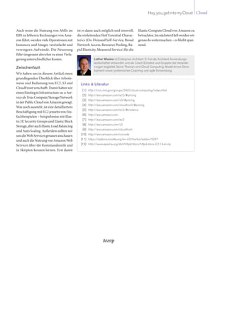 CloudHey,you,getintomyCloud
Auch wenn die Nutzung von AMIs im
EBS zu höheren Rechnungen von Ama-
zonführt,werdenvieleOperationenmit
Instances und Images vereinfacht und
verringern Aufwände. Die Neuerung
führtinsgesamtalsoeherzueinerVerla-
gerungunterschiedlicherKosten.
Zwischenfazit
Wir haben uns in diesem Artikel einen
grundlegenden Überblick über Arbeits-
weise und Bedienung von EC2, S3 und
CloudFrontverschafft.Damithabenwir
einenEinstieginInfrastructure-as-a-Ser-
vicealsTriasCompute/Storage/Network
inderPublicCloudvonAmazongewagt.
Was noch aussteht, ist eine detailliertere
BeschäftigungmitEC2jenseitsvonEin-
fachbeispielen – beispielweise mit Elas-
ticIP,SecurityGroupsundElasticBlock
Storage,aberauchElasticLoadBalancing
undAutoScaling.Außerdemsolltenwir
unsdieWebServicesgenaueranschauen
undauchdieNutzungvonAmazonWeb
Services über die Kommandozeile und
in Skripten kennen lernen. Erst damit
ist es dann auch möglich und sinnvoll,
die einleitenden fünf Essential Charac-
terics (On-Demand Self-Service, Broad
Network Access, Resource Pooling, Ra-
pid Elasticity, Measured Service) für die
Elastic Compute Cloud von Amazon zu
betrachten.ImnächstenHeftwerdenwir
genaudaweitermachen–esbleibtspan-
nend.
Lothar Wieske ist Enterprise Architect. Er hat als Architekt Anwendungs-
landschaften entworfen und als Coach Einzelne und Gruppen bei Verände-
rungen begleitet. Seine Themen sind Cloud Computing, Model-driven Deve-
lopment sowie systemisches Coaching und agile Entwicklung.
Links & Literatur
	 [1]	 http://csrc.nist.gov/groups/SNS/cloud-computing/index.html
	 [2]	 http://aws.amazon.com/ec2/#pricing
	 [3]	 http://aws.amazon.com/s3/#pricing
	 [4]	 http://aws.amazon.com/cloudfront/#pricing
	 [5]	 http://aws.amazon.com/ec2/#instance
	 [6]	 http://aws.amazon.com
	 [7]	 http://aws.amazon.com/ec2
	 [8]	 http://aws.amazon.com/s3
	 [9]	 http://aws.amazon.com/cloudfront
	[10]	 http://aws.amazon.com/console
	[11]	 https://addons.mozilla.org/en-US/firefox/addon/3247
	[12]	 http://www.apache.org/dist/httpd/docs/httpd-docs-2.2.14.en.zip
Anzeige
 