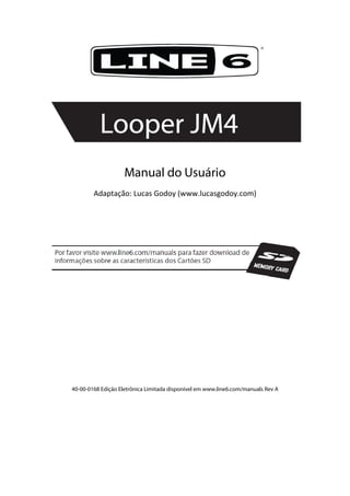  
 
 
 
Manual do Usuário
Adaptação: Lucas Godoy (www.lucasgodoy.com) 
 
40-00-0168 Edição Eletrônica Limitada disponível em www.line6.com/manuals Rev A
 