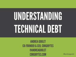 UNDERSTANDING
TECHNICAL DEBT
@andreagoulet
ANDREA GOULET
CO-FOUNDER & CEO, CORGIBYTES 
@ANDREAGOULET
CORGIBYTES.COM
 