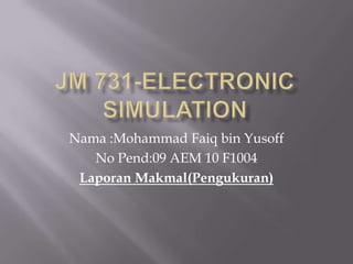JM 731-ELECTRONIC SIMULATION Nama :Mohammad Faiq bin Yusoff No Pend:09 AEM 10 F1004 LaporanMakmal(Pengukuran) 