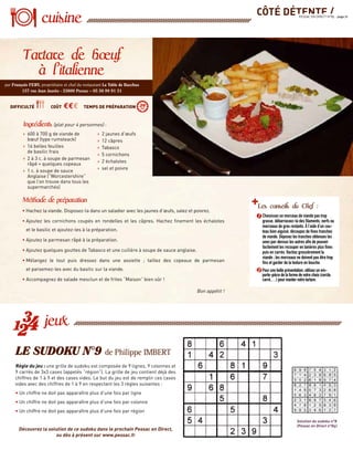 CÔTÉ DÉTENTE /PESSAC EN DIRECT N°85 - page 21
• Hachez la viande. Disposez-la dans un saladier avec les jaunes d’œufs, salez et poivrez.
• Ajoutez les cornichons coupés en rondelles et les câpres. Hachez ﬁnement les échalotes
et le basilic et ajoutez-les à la préparation.
• Ajoutez le parmesan râpé à la préparation.
• Ajoutez quelques gouttes de Tabasco et une cuillère à soupe de sauce anglaise.
• Mélangez le tout puis dressez dans une assiette ; taillez des copeaux de parmesan
et parsemez-les avec du basilic sur la viande.
• Accompagnez de salade mesclun et de frites “Maison” bien sûr !
Bon appétit !
Règle du jeu : une grille de sudoku est composée de 9 lignes, 9 colonnes et
9 carrés de 3x3 cases (appelés “région”). La grille de jeu contient déjà des
chiffres de 1 à 9 et des cases vides. Le but du jeu est de remplir ces cases
vides avec des chiffres de 1 à 9 en respectant les 3 règles suivantes :
• Un chiffre ne doit pas apparaître plus d’une fois par ligne
• Un chiffre ne doit pas apparaître plus d’une fois par colonne
• Un chiffre ne doit pas apparaître plus d’une fois par région
Découvrez la solution de ce sudoku dans le prochain Pessac en Direct,
ou dès à présent sur www.pessac.fr
LE SUDOKU N°9 de Philippe IMBERT
(plat pour 4 personnes) :
› 600 à 700 g de viande de
bœuf (type rumsteack)
› 16 belles feuilles
de basilic frais
› 2 à 3 c. à soupe de parmesan
râpé + quelques copeaux
› 1 c. à soupe de sauce
Anglaise (“Worcestershire”
que l’on trouve dans tous les
supermarchés)
› 2 jaunes d’œufs
› 12 câpres
› Tabasco
› 5 cornichons
› 2 échalotes
› sel et poivre
DIFFICULTÉ COÛT €€€ TEMPS DE PRÉPARATION 20mn
par François FERY, propriétaire et chef du restaurant La Table de Bacchus
157 rue Jean Jaurès - 33600 Pessac – 05 56 98 91 31
Solution du sudoku n°8
(Pessac en Direct n°84)
1 Choisissez un morceau de viande pas trop
grasse, débarrassez-la des ﬁlaments, nerfs ou
morceaux de gras restants. À l’aide d’un cou-
teau bien aiguisé, découpez de ﬁnes tranches
de viande. Déposez les tranches obtenues les
unes par-dessus les autres aﬁn de pouvoir
facilement les recouper en lanières plus ﬁnes
puis en carrés. Hachez grossièrement la
viande ; les morceaux ne doivent pas être trop
ﬁns et garder de la texture en bouche.
2 Pour une belle présentation, utilisez un em-
porte-pièce de la forme de votre choix (cercle,
carré,…) pour monter votre tartare.
 