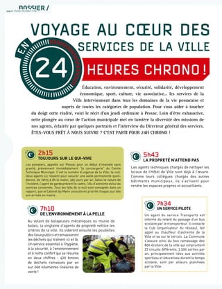 page 8 - PESSAC EN DIRECT N°85
Éducation, environnement, sécurité, solidarité, développement
économique, sport, culture, vie associative… les services de la
Ville interviennent dans tous les domaines de la vie pessacaise et
auprès de toutes les catégories de population. Pour vous aider à toucher
du doigt cette réalité, voici le récit d’un jeudi ordinaire à Pessac. Loin d’être exhaustive,
cette plongée au cœur de l’action municipale met en lumière la diversité des missions de
nos agents, éclairée par quelques portraits et l’interview du Directeur général des services.
ÊTES-VOUS PRÊT À NOUS SUIVRE ? C’EST PARTI POUR 24H CHRONO !
HEURES CHRONO !
EN
5h43
LA PROPRETÉ N’ATTEND PAS
Les agents techniques chargés de nettoyer les
locaux de l’Hôtel de Ville sont déjà à l’œuvre.
Comme leurs collègues chargés des autres
bâtiments municipaux, ils s’activent pour
rendre les espaces propres et accueillants.
7h10
DE L’ENVIRONNEMENT À LA PELLE
Au volant de balayeuses mécaniques ou munie de
balais, la vingtaine d’agents de propreté nettoie les
artères de la ville. Ils videront ensuite les poubelles
deslieuxpublicsetramasseront
les déchets qui traînent ici et là.
Un service essentiel à l’hygiène,
à la sécurité, à l’environnement
et à notre confort qui se résume
en deux chiffres : 420 tonnes
de déchets ramassés par an
sur 660 kilomètres linéaires de
voirie !
2h15
TOUJOURS SUR LE QUI-VIVE
Les pompiers, appelés sur Pessac pour un début d’incendie sans
gravité, préviennent immédiatement “la conciergerie” du Centre
Technique Municipal. C’est le numéro d’urgence de la Ville, la nuit.
Deux agents s’y relaient pour assurer une veille permanente quoti-
dienne, de 16h15 à 8h le matin, 365 jours par an. Selon la nature de
l’incident, l’agent de garde prévient le cadre, l’élu d’astreinte et/ou les
services concernés. Tous les faits de la nuit sont consignés dans un
rapport, que le Cabinet du Maire consulte en priorité chaque jour dès
son arrivée en mairie.
7h34
UN SERVICE PILOTE
Un agent du service Transports est
informé du retard du passage d’un bus
scolaire par le transporteur. Il contacte
la Cub (organisateur du réseau), fait
appel au chauffeur d’astreinte de la
Ville et va sur le terrain. La Commune
s’assure ainsi du bon ramassage des
800 écoliers de la ville qui empruntent
27 circuits différents. 3 500 sorties par
an, principalement liées aux activités
sportives et éducatives durant le temps
scolaire, sont par ailleurs planiﬁées
par la Ville.
 