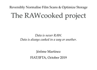 Reversibly Normalise Film Scans & Optimize Storage
The RAWcooked projectThe RAWcooked project
Data is never RAW.
Data is always cooked in a way or another.
Jérôme Martinez
FIAT/IFTA, October 2019
 