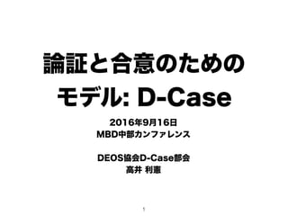 論証と合意のための 
モデル: D-Case
2016年9月16日
MBD中部カンファレンス
DEOS協会D-Case部会
高井 利憲
1
 