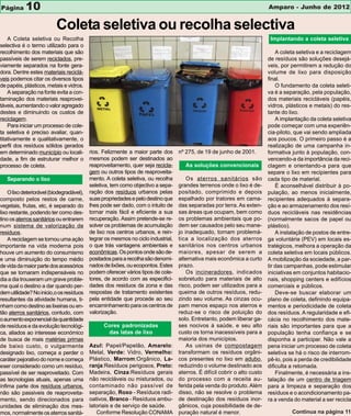 Página      10                                                                                                              Amparo - Junho de 2012


                          Coleta seletiva ou recolha selectiva
    A Coleta seletiva ou Recolha                                                                                             Implantando a coleta seletiva
selectiva é o termo utilizado para o
recolhimento dos materiais que são                                                                                              A coleta seletiva e a reciclagem
passíveis de serem reciclados, pre-                                                                                         de resíduos são soluções desejá-
viamente separados na fonte gera-                                                                                           veis, por permitirem a redução do
dora. Dentre estes materiais reciclá-                                                                                       volume de lixo para disposição
veis podemos citar os diversos tipos                                                                                        final.
de papéis, plásticos, metais e vidros.                                                                                          O fundamento da coleta seleti-
    A separação na fonte evita a con-                                                                                       va é a separação, pela população,
taminação dos materiais reaprovei-                                                                                          dos materiais recicláveis (papéis,
táveis, aumentando o valor agregado                                                                                         vidros, plásticos e metais) do res-
destes e diminuindo os custos de                                                                                            tante do lixo.
reciclagem.                                                                                                                     A implantação da coleta seletiva
    Para iniciar um processo de cole-                                                                                       pode começar com uma experiên-
ta seletiva é preciso avaliar, quan-                                                                                        cia-piloto, que vai sendo ampliada
titativamente e qualitativamente, o                                                                                         aos poucos. O primeiro passo é a
perfil dos resíduos sólidos gerados                                                                                         realização de uma campanha in-
em determinado município ou locali-        rios. Felizmente a maior parte dos      nº 275, de 19 de junho de 2001.          formativa junto à população, con-
dade, a fim de estruturar melhor o         mesmos podem ser destinados ao                                                   vencendo-a da importância da reci-
processo de coleta.                        reaproveitamento, quer seja recicla-       As soluções convencionais             clagem e orientando-a para que
                                           gem ou outros tipos de reaproveita-                                              separe o lixo em recipientes para
   Separando o lixo                        mento. A coleta seletiva, ou recolha        Os aterros sanitários são            cada tipo de material.
                                           seletiva, tem como objectivo a sepa-    grandes terrenos onde o lixo é de-           É aconselhável distribuir à po-
    O lixo deteriorável (biodegradável),   ração dos resíduos urbanos pelas        positado, comprimido e depois            pulação, ao menos inicialmente,
composto pelos restos de carne,            suas propriedades e pelo destino que    espalhado por tratores em cama-          recipientes adequados à separa-
vegetais, frutas, etc, é separado do       lhes pode ser dado, com o intuito de    das separadas por terra. As exten-       ção e ao armazenamento dos resí-
lixo restante, podendo ter como des-       tornar mais fácil e eficiente a sua     sas áreas que ocupam, bem como           duos recicláveis nas residências
tino os aterros sanitários ou entrarem     recuperação. Assim pretende-se re-      os problemas ambientais que po-          (normalmente sacos de papel ou
num sistema de valorização de              solver os problemas de acumulação       dem ser causados pelo seu mane-          plástico).
residuos.                                  de lixo nos centros urbanos, e rein-    jo inadequado, tornam problemá-              A instalação de postos de entre-
    A reciclagem se tornou uma ação        tegrar os mesmos no ciclo industrial,   tica a localização dos aterros           ga voluntária (PEV) em locais es-
importante na vida moderna pois            o que trás vantagens ambientais e       sanitários nos centros urbanos           tratégicos, melhora a operação da
houve um aumento do consumismo             econômicas. Os pontos onde são de-      maiores, apesar de serem a               coleta seletiva em locais públicos.
e uma diminuição do tempo médio            positados para a recolha são denomi-    alternativa mais econômica a curto       A mobilização da sociedade, a par-
de vida da maior parte dos acessórios      nados de lixões, ou ecopontos. Estes    prazo.                                   tir das campanhas, pode estimular
que se tornaram indispensáveis no          podem oferecer vários tipos de cole-        Os incineradores, indicados          iniciativas em conjuntos habitacio-
dia a dia trouxeram um grave proble-       tores, de acordo com as especifici-     sobretudo para materiais de alto         nais, shopping centers e edifícios
ma qual o destino a dar quando per-        dades dos residuos da zona e das        risco, podem ser utilizados para a       comerciais e públicos.
dem utilidade? No inicio,o os resíduos     respostas de tratamento existentes      queima de outros resíduos, redu-             Deve-se buscar elaborar um
resultantes da atividade humana, ti-       pela entidade que procede ao seu        zindo seu volume. As cinzas ocu-         plano de coleta, definindo equipa-
nham como destino as lixeiras ou en-       encaminhamento para os centros de       pam menos espaço nos aterros e           mentos e periodicidade de coleta
tão aterros sanitários, contudo, com       valorização.                            reduz-se o risco de poluição do          dos resíduos. A regularidade e efi-
o aumento exponencial da quantidade                                                solo. Entretanto, podem liberar ga-      cácia no recolhimento dos mate-
de resíduos e da evolução tecnológi-             Cores padronizadas                ses nocivos à saúde, e seu alto          riais são importantes para que a
ca, aliados ao interesse económico                das latas de lixo                custo os torna inacessíveis para a       população tenha confiança e se
de busca de mais matérias primas                                                   maioria dos municípios.                  disponha a participar. Não vale a
de baixo custo, o vulgarmente              Azul: Papel/Papelão, Amarelo:               As usinas de compostagem             pena iniciar um processo de coleta
designado lixo, começa a perder o          Metal, Verde: Vidro, Vermelho:          transformam os resíduos orgâni-          seletiva se há o risco de interrom-
caráter pejorativo do nome e começa        Plástico, Marrom:Orgânico, La-          cos presentes no lixo em adubo,          pê-lo, pois a perda de credibilidade
eser considerado como um resíduo,          ranja:Resíduos perigosos, Preto:        reduzindo o volume destinado aos         dificulta a retomada.
passível de ser reaproveitado. Com         Madeira, Cinza:Resíduos gerais          aterros. É difícil cobrir o alto custo       Finalmente, é necessária a ins-
as tecnologias atuais, apenas uma          não recicláveis ou misturados, ou       do processo com a receita au-            talação de um centro de triagem
ínfima parte dos resíduos urbanos,         contaminado não passível de             ferida pela venda do produto. Além       para a limpeza e separação dos
não são passiveis de reaproveita-          separação, Roxo - Resíduos radi-        disso, não se resolve o problema         resíduos e o acondicionamento pa-
mento, sendo direcionados para             oativos, Branco - Resíduos ambu-        de destinação dos resíduos inor-         ra a venda do material a ser recicla
unidades de eliminação dos mes-            latoriais e de serviço de saúde.        gânicos, cuja possibilidade de de-
mos, normalmente os aterros sanitá-           Conforme Resolução CONAMA            puração natural é menor.                           Continua na página 11
 
