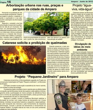 Página     16                                                                                                        Amparo - Junho de 2012

         Arborização urbana nas ruas, praças e                                                                         Projeto “água-
             parques da cidade de Amparo                                                                              viva, vida-água”
   Pensando na qualidade de vida                                                                                         Catanese solicitou da Municipa-
da população amparense, Catane-                                                                                      lidade a criação de um projeto viá-
se sugeriu o plantio, o replantio, a                                                                                 vel, para proteção, melhoria do
poda, a supressão e o uso ade-                                                                                       meio ambiente, com melhoria da
quado e planejado da arborização                                                                                     qualidade de vida da população,
                                                                                                                     protegendo nossos recursos na-
urbana
                                                                                                                     turais e água potável do município
   Segundo o vereador uma boa                                                                                        que atualmente vem sendo objeto
arborização é essencial à qualida-                                                                                   de constantes poluições, em espe-
de de vida de um município. Por                                                                                      cial no Rio Camanducaia.
isso um planejamento urbano                                                                                              Catanese justificou que nosso
adequado propicia sombra, purifica                                                                                   Município possui uma água muito
o ar, atrai aves, diminui a poluição                                                                                 boa, por isso precisamos a todo
sonora e o impacto das chuvas;                                                                                       custo protegê-la. Através do Pro-
constitui fator estético e paisagís-                                                                                 jeto Água-Vida, Vida-Água, pode-
tico, contribui para o balanço hí-     local e as propriedades do entorno                                            mos conscientizar as crianças e
                                                                             além de diminuir os gastos com
                                                                                                                     todos os jovens nas escolas ou
drico, valoriza a qualidade de vida    sob o ponto de vista econômico,       manutenção de asfalto.                  colégios municipais.

    Catanese solicita a proibição de queimadas                                                                            Divulgação de
                                                                                 Visando preservar o meio am-
                                                                             biente em geral, através de propo-
                                                                                                                         idéias do meio
                                                                             situras enviadas ao Poder Execu-               ambiente
                                                                             tivo Amparense, Catanese sugeriu           Através de indicação Catanese
                                                                             que seja proibida a queimada utili-     sugeriu à Municipalidade a elabora-
                                                                             zada para limpeza urbana proveni-       ção de projetos que visem viabilizar
                                                                             ente de podas de árvores, limpeza       recursos para sustentação viável
                                                                             de terrenos, quintais e terrenos bal-   desses planos, inclusive convocan-
                                                                             dios, o que é uma pratica bastante      do toda a comunidade do município
                                                                             disseminada e considerada preju-        ou do bairro para que tenham parti-
                                                                                                                     cipação nos projetos ambientais
                                                                             dicial à saúde e ao meio ambiente.
                                                                                                                     desenvolvidos pela Prefeitura.
                                                                             Uma das maneiras de melhorar a             Como homem público temos o
                                                                             qualidade do ar e a redução da e-       dever de buscar e proteger nosso
                                                                             missão de gases do efeito estufa        meio ambiente, como membro até
                                                                             é proibir essa pratica dentro do li-    de uma sociedade que sempre
                                                                             mite urbano.                            busca qualidade de vida.

                       Projeto “Pequeno Jardineiro” para Amparo
      Catanese encaminhou à Municipalidade sugestão de Projeto de
Lei que para implantação do Projeto “Pequeno Jardineiro”, no Município
de Amparo.
      O Projeto consiste na educação e assistência do menor carente,
com ênfase na área da ecologia.
      O presente projeto considera menor carente para os efeitos desta
Lei aquele cuja família possui renda não superior a sete salários mínimos,
garante ainda a participação do menor portador de deficiência física
com o mínimo de capacitação para este trabalho, ainda que tenha que
ser acompanhado de pais ou responsáveis
      Segundo o projeto, cumpre à Prefeitura Municipal viabilizar a
formação de turmas, com carga horária de treinamento de 4 horas
diárias, divididas nos períodos matutino e vespertino; responsabilizar-
se pelo transporte dos menores e pelo fornecimento da respectiva
alimentação, durante o período de treinamento e fornecimento do
material didático. O projeto trata-se de mais um de cunho ambiental,
voltado ao meio ambiente.
 