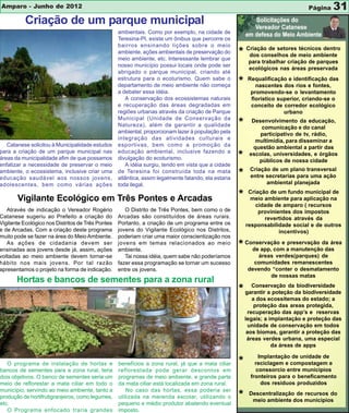 Amparo - Junho de 2012                                                                                                           Página   31
          Criação de um parque municipal
                                                   ambientais. Como por exemplo, na cidade de
                                                   Teresina-PI, existe um ônibus que percorre os
                                                   bairros ensinando lições sobre o meio
                                                   ambiente, ações ambientais de preservação do
                                                   meio ambiente, etc. Interessante lembrar que
                                                                                                      * Criação de setores meio ambiente
                                                                                                         dos conselhos de
                                                                                                                           técnicos dentro

                                                                                                           para trabalhar criação de parques
                                                   nosso município possui locais onde pode ser
                                                                                                           ecológicos nas áreas preservada
                                                   abrigado o parque municipal, criando até
                                                   estrutura para o ecoturismo. Quem sabe o
                                                   departamento de meio ambiente não começa           *    Requalificação e identificação das
                                                                                                              nascentes dos rios e fontes,
                                                   a debater essa idéia.                                    promovendo-se o levantamento
                                                      A conservação dos ecossistemas naturais               florístico superior, criando-se o
                                                   e recuperação das áreas degradadas em                    conceito de corredor ecológico
                                                   regiões urbanas através da criação de Parque                          urbano
                                                   Municipal (Unidade de Conservação da
                                                   Natureza), além de garantir a qualidade            *     Desenvolvimento da educação,
                                                                                                               comunicação e do canal
                                                   ambiental, proporcionam lazer à população pela              participativo de tv, rádio,
                                                   integração das atividades culturais e                     multimídia, para disseminar a
   Catanese solicitou à Municipalidade estudos     esportivas, bem como a promoção da                       questão ambiental a partir das
para a criação de um parque municipal nas          educação ambiental, inclusive fazendo a
áreas da municipalidade afim de que possamos       divulgação do ecoturismo.                          *    escolas, universidades, e órgãos
                                                                                                              públicos de nossa cidade
enfatizar a necessidade de preservar o meio           A idéia surgiu, tendo em vista que a cidade
                                                                                                           Criação de um plano transversal
ambiente, o ecossistema, inclusive criar uma
educação saudável aos nossos jovens,
                                                   de Teresina foi construída toda na mata
                                                   atlântica, assim legalmente falando, ela estaria
                                                                                                      *    entre secretarias para uma ação
adolescentes, bem como várias ações                toda ilegal.                                                  ambiental planejada


       Vigilante Ecológico em Três Pontes e Arcadas                                                   *    Criação de um fundo municipal de
                                                                                                            meio ambiente para aplicação na
                                                                                                              cidade de amparo ( recursos
   Através de indicação o Vereador Rogério            O Distrito de Três Pontes, bem como o de                 provinientes dos impostos
Catanese sugeriu ao Prefeito a criação do          Arcadas são constituídos de áreas rurais.                     revertidos através da
Vigilante Ecológico nos Distritos de Três Pontes   Portanto, a criação de um programa entre os            responsabilidade social e de outros
e de Arcadas. Com a criação deste programa         jovens do Vigilante Ecológico nos Distritos,                        incentivos)
muito pode se fazer na área do Meio Ambiente.      poderiam criar uma maior conscientização nos
   As ações de cidadania devem ser
ensinadas aos jovens desde já, assim, ações
                                                   jovens em temas relacionados ao meio
                                                   ambiente.
                                                                                                      * Conservação e apreservação da área
                                                                                                          de app, com manutenção das
voltadas ao meio ambiente devem tornar-se             Tai nossa idéia, quem sabe não poderíamos               áreas verdes(parques) de
hábito nos mais jovens. Por tal razão              fazer essa programação se tornar um sucesso               comunidades remanescentes
apresentamos o projeto na forma de indicação.      entre os jovens.                                        devendo “conter o desmatamento
                                                                                                                  de nossas matas
       Hortas e bancos de sementes para a zona rural
                                                                                                          Conservação da biodiversidade
                                                                                                      * garantir a poteção da biodiversidade
                                                                                                             a dos ecossitemas do estado; a
                                                                                                              proteção das areas protegida,
                                                                                                           recuperação das app’s e reservas
                                                                                                          legais; a implantação e proteção das
                                                                                                           unidade de conservação em todos
                                                                                                           aos biomas, garantir a proteção das
                                                                                                           áreas verdes urbana, uma especial
                                                                                                                     da áreas de apps

                                                                                                               Implantação de unidade de
   O programa de instalação de hortas e            benefícios a zona rural, já que a mata ciliar      *       reciclagem e compostagem e
bancos de sementes para a zona rural, teria        reflorestada pode gerar descontos em                       conssorcio entre municipios
dois objetivos. O banco de sementes seria um       programas de meio ambiente, e grande parte               fronteiros para o beneficamento
meio de reflorestar a mata ciliar em todo o        da mata ciliar está localizada em zona rural.                dos residuos produzidos
município, servindo ao meio ambiente, tanto a          No caso das hortas, essa poderia ser
produção de hortifrutigranjeiros, como legumes,    utilizada na merenda escolar, utilizando o         *    Descentralização de recursos do
                                                                                                            meio ambiente dos municipios
etc.                                               pequeno e médio produtor abatendo eventual
   O Programa enfocado traria grandes              imposto.
 