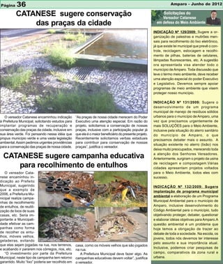 Página     36                                                                                                       Amparo - Junho de 2012

          CATANESE sugere conservação
              das praças da cidade
                                                                                                         INDICAÇÃO Nº 129/2009: Sugere a or-
                                                                                                         ganização de palestras e mutirões men-
                                                                                                         sais para recolhimento do lixo eletrônico,
                                                                                                         já que existe lei municipal que prevê o con-
                                                                                                         trole, reciclagem, estocagem e recolhi-
                                                                                                         mento de pilhas, baterias de celulares,
                                                                                                         lâmpadas fluorescentes, etc. A sugestão
                                                                                                         ora apresentada visa atender todo o
                                                                                                         município de Amparo. Toda discussão que
                                                                                                         leve o termo meio ambiente, deve receber
                                                                                                         uma atenção especial do poder Executivo
                                                                                                         e Legislativo. Devemos sempre apoiar
                                                                                                         programas de meio ambiente que visem
                                                                                                         proteger nosso município.

                                                                                                         INDICAÇÃO Nº 131/2009: Sugere o
                                                                                                         desenvolvimento de um programa
                                                                                                         municipal de manejo de resíduos sólidos
   O vereador Catanese encaminhou indicação        “As praças de nossa cidade merecem do Poder           urbanos para o município de Amparo, uma
à Prefeitura Municipal, solicitando estudos para   Executivo uma atenção especial. Em razão do           vez que precisamos urgentemente de
implantar programas de recuperação e               projeto, solicitamos a conservação de nossas          mais SOLUÇÕES para o Meio Ambiente,
conservação das praças da cidade, inclusive em     praças, inclusive com a participação popular já       inclusive pela situação do aterro sanitário
sua área verde. Foi pensando nessa idéia que       que ela é o maior beneficiário do presente projeto.   do município de Amparo, o que
propus município verde e uma vasta legislação      Recentemente solicitamos verbas estaduais             precisamos debater mais o assunto. A
ambiental. Assim pedimos urgentes providências     para contribuir para conservação de nossas
                                                                                                         situação existente no aterro (lixão) nos
para a conservação das praças de nossa cidade.     praças”, justifica o vereador.
                                                                                                         deixa muito preocupados, merecendo toda
                                                                                                         a atenção dos Senhores Vereadores.
  CATANESE sugere campanha educativa                                                                     Anteriormente, surgiram o projeto da usina
                                                                                                         de reciclagem e compostagem.Várias
     para recolhimento de entulhos                                                                       cidades apresentam projetos voltados
   O vereador Cata-                                                                                      para o Meio Ambiente, todos eles com
nese encaminhou in-                                                                                      sucesso.
dicação ao Prefeito
Municipal, sugerindo                                                                                     INDICAÇÃO Nº 132/2009: Sugere
que a exemplo de                                                                                         implantação de programa municipal
2006, a Prefeitura Mu-
                                                                                                         ambiental a elaboração de um Programa
nicipal realize campa-
nhas de recolhimento                                                                                     Municipal Ambiental para o município de
de entulhos, de reutili-                                                                                 Amparo, inclusive desenvolvimento do
zação de lixos de suas                                                                                   Código Ambiental para o município, tudo
casas, etc. Seria im-                                                                                    objetivando proteger, debater, questionar
portante a Municipali-                                                                                   e elaborar idéias objetivas para Amparo.A
dade efetivar as cam-                                                                                    questão ambiental é um problema que
panhas como forma                                                                                        hoje temos a obrigação de trazer ao
de recolher os entu-                                                                                     debate de toda a sociedade. Na escola, os
lhos, móveis velhos,
                                                                                                         jovens, todos nós devemos ter interesse
geladeiras, evitando
                                                                                                         pelo assunto e sua importância atual.
que elas sejam jogadas na rua, nos terrenos,       casa, como os móveis velhos que são jogados
e acabando ir pararem nos córregos, rios, etc.                                                           Inclusive, podemos criar pesquisas de
                                                   na rua.
   “O investimento por parte da Prefeitura            A Prefeitura Municipal deve fazer algo. As         campo, comparativos da zona rural e
Municipal, neste tipo de campanha tem retorno      campanhas educativas devem voltar”, justifica         urbana.
garantido. Muito “lixo” poderia ser recolhido em   o vereador.
 