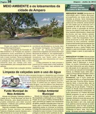 Página    38                                                                                                  Amparo - Junho de 2012

    MEIO AMBIENTE e os loteamentos da
           cidade de Amparo
                                                                                                   INDICAÇÃO Nº 150/2009: Solicita plano de
                                                                                                   arborização para o Velório Municipal,
                                                                                                   principalmente nos locais onde foram
                                                                                                   retiradas as árvores. Seria interessante
                                                                                                   mostrar que a Prefeitura apóia uma política
                                                                                                   pública de meio ambiente, sendo exemplo
                                                                                                   de uma cidade que se preocupa com a
                                                                                                   qualidade de vida de seus munícipes.
                                                                                                   Solicito ainda a colocação de bancos
                                                                                                   (bancos de praça).O local está em uma
                                                                                                   área bastante descampada e desprovida
                                                                                                   de árvores, com isso, devido a grande
                                                                                                   aglomeração de pessoas em dias de
                                                                                                   velório, o calor fica insuportável. Com o
                                                                                                   plantio de árvores no local, além de estar
                                                                                                   cuidando do meio ambiente, também
                                                                                                   proporcionará sombra para as pessoas que
                                                                                                   lá comparecem em dias de velório. Na
      Ocupei com orgulho a Corregedoria da        ocorrida em solo Brasileiro e, no mundo. Além
Câmara Municipal de Amparo.                       de Vereador Corregedor, fui Presidente da        esperança de que o ilustre Prefeito será
      Ocupei a Presidência da Comissão do         Comissão de acompanhamento dos                   solidário a esta reivindicação, solicito aos
Meio Ambiente e de Proteção aos animais e         loteamentos irregulares (da Câmara Municipal     nobres colegas o apoio na aprovação da
trabalhamos muito seriamente na Câmara            Municipal de Amparo) e, sua regularização a      mesma.
Municipal acerca do tema meio ambiente em         qual, estamos lutando com os demais
todo o nosso município. Temos se destacado        vereadores que fazem parte para a                INDICAÇÃO Nº 151/2009: Solicita projeto
por nossas idéias, por nossos projetos voltados   regularização dos loteamentos em nosso           de arborização e melhorias nas praças que
a proteção do meio ambiente. Aliás, o meio        município.                                       especifica, bem como nas ruas Benedito
ambiente deve ser tratado com mais                      O Meio Ambiente foi meta principal e       Guedes, José P. Rebouças, e José S.
responsabilidade, pois a situação atual é muito   tivemos as 237 metas sobre o meio ambiente.      César, no Jardim Camanducaia, existe
delicada.                                         E essa foi nossa meta, meio ambiente com         uma área institucional que salvo engano,
      Basta analisar toda a situação climática    qualidade de vida.                               tem até projeto de lei agraciando o local,
                                                                                                   com nome a ser colocado em homenagem,
   Limpeza de calçadas sem o uso de água                                                           todavia, os referidos locais, entre eles, o
                                                                                                   citado e a Praça Olímpio Geraldiini, entre a
                           Tendo em vista a escassez de água e o desperdício que a limpeza         (Av. Europa, Belgica, Escócia e
                            dessas com água potável acarreta, a proposta visa inibir esse pro-     Dinamarca), que é muito usada por
                              cedimento, por meio de campanhas de conscientização para o           moradores do bairro, e, a Praça Inominada,
                               uso racional da água e apresentação de alternativas para a lim-     perto das ruas, Pracinha Silvino Scorcer,
                                 peza desses locais. A cartilha terá por objetivo mostrar a        Valentim Gerbi, e Avenida Itália, além de
                                     reutilização da água, o uso da cisterna e seu desenvolvi-     outra Praça Inominada, próximo à Rua
                                             mento no Município, inclusive o uso da água da chu-   Rodrigo de Arruda Botelho, Finlândia e
                                             va. Evitar desperdício, usar o balde para limpeza.    Farah C.A. Ronelli, todas necessitando de
     Fundo Municipal do                                  Código Ambiental                          projetos de revitalização e arborização, os
                                                                                                   quais solicitamos ao Prefeito Municipal
       Meio Ambiente                                        Municipal                              referido programa, já que os moradores
   Através de indicação Catanese solicitou a         Através de indicação Catanese solicitou à     fizeram vários pedidos verbais, ao
criação de um “Fundo Municipal” em favor do       Municipalidade a elaboração de um Código ou      Vereador. Ambos os locais são escuros por
Meio Ambiente, para desenvolvimento de            Projeto de Lei para a Política Ambiental Muni-   falta de iluminação e, durante a noite, as
projetos ambientais para obter recursos           cipal, que tenha por objetivo criar mecanismos   áreas são tristes e sem vida, razão pela
estaduais e federais para políticas públicas      de defesa, proteção e soluções para o meio am-   qual, pedimos a devida atenção ao Jardim
voltadas ao meio ambiente.                        biente, para o município de Amparo, inclusive    Camanducaia, como foi feito quando fiz
   Segundo o vereador Catanese desenvolver        objetivando acabar ou minimizar os incêndios.    requerimentos pedindo a reforma da Praça
projetos, buscar recursos nos poderes             O Código Municipal poderá ser uma importante     Tiradentes no bairro, aliás, ficou muito
Federais e Estaduais visando interesse com o      conquista de nosso município. O meio ambiente    bonita. Os locais reclamam melhorias.
Meio Ambiente do município de Amparo.             protegido é sinal de melhor qualidade de vida.
 
