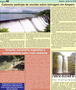 Página    48                                                                                                        Amparo - junho de 2012

  Catanese participa de reunião sobre barragem em Amparo
                                                                                                     truída. O Presidente da Câmara Municipal (Ro-
                                                                                                     gério Catanese) estará na segunda feira,
                                                                                                     protocolizando ofício solicitando o pré-estudo
                                                                                                     realizado nas áreas que ela poderá ser
                                                                                                     construída, ocasionar problemas que envolvem
                                                                                                     desde a questão ambiental, como as “indeni-
                                                                                                     zações”a serem pagas a todas as famílias das
                                                                                                     áreas envolvidas. Outra dúvida, porém, é a
                                                                                                     questão da estação de tratamento de esgoto
                                                                                                     que até então, não se sabe se será de alguma
                                                                                                     forma atingida.
                                                                                                        A reunião foi marcada pelo Sindicato Rural,
                                                                                                     e pegou de surpresa até a Prefeitura Municipal
                                                                                                     e os vereadores que ficaram sabendo na
                                                                                                     reunião sobre a questão da construção de uma
                                                                                                     represa em Amparo. Não sabemos qual será o
                                                                                                     impacto na região envolvida, mas sabemos que
                                                                                                     é grande.
                                                  pecuaristas e a população do São Dimas e dis-         Outra questão levantada é que o estudo
   O vereador Rogério Catanese presidente da
                                                  trito de Arcadas. Tanto rio abaixo como acima,     ambiental, e o de impacto deverão ser cobrado,
Câmara Municipal de Amparo, participou de
                                                  traria inegáveis prejuizos aos seus moradores      além, das reuniões que deverão acontecer
uma reunião no Sindicato Rural de Amparo, a
                                                  e ao município.                                    tendo em vista a necessidade da população
respeito da construção de uma represa na
                                                       Os produtores rurais, pecuaristas, a          ficar ciente de todos os acontecimentos a
cidade de Amparo.
                                                  Câmara Municipal e a Prefeitura Municipal esta-    respeito da represa e qual seria o beneficio que
   O vereador disse que estará protocolando
                                                  rão acompanhando os estudos para a constru-        ela traria. O impacto a priori pode ser evidente
uma moção na Câmara Municipal, onde pede
                                                  ção da represa junto a bacia do Camanducaia,       tendo em vista a dimensão da área atingida.
ao departamento competente toda a documen-
                                                  que traria conseqüências sérias a todos os en-        Os vereadores estarão envolvidos na
tação relativa aos estudos de construção de
                                                  volvidos nas áreas que ela pode atingir se cons-   questão que nos foi apresentada, justifica o
represa que traria conseqüências sérias aos
                                                                                                     vereador Catanese.

      Vereador encaminha sugestões à
     municipalidade sobre meio ambiente
                                                  captação de água de chuva para as famílias
                                                  carentes, revisão da lei orgânica do município
                                                  (que compõe o território), no caso do meio
                                                  ambiente, com idéias protetivas, ações
                                                  educativas que visam à revitalização da mata
                                                  do Rio Camanducaia, política e
                                                  desenvolvimento de apoio a apicultura, retirada
                                                  do lixo dos mananciais e reflorestamento de
                                                  Amparo das encostas da margem do Rio
                                                  Camanducaia, promoção do desenvolvimento
                                                  rural e florestal, valorizando as manifestações
           O vereador Catanese enviou e           culturais e religiosas das comunidades locais,
continua enviando à municipalidade, sugestões     ampliação dos programas de recursos hídricos
a respeito do meio ambiente. É constante a        para levas a água de qualidade ás famílias e o
atuação de Catanese, principalmente quando        incentivo de pesquisas e programas de uso
se trata de água, lixo “eletrônico”, cartilhas,   sustentável de áreas do meio ambiente sem
reciclagem de vidros, plásticos, a preservação    afetá-lo ou prejudicá-lo. Essas são algumas
de nascentes, entre outros.Entre algumas          das sugestões enviadas ao prefeito para o bem
sugestões enviadas está; cisternas para           de nossa cidade, estado e país. “Precisamos
                                                                                                           Caminhar, respirar ar puro, conhecer
   Implantação do ônibus do meio                  conscientizar nossos jovens para a
                                                                                                       nascentes de rio, tomar banho de
                                                  importância do meio ambiente. “A Rio- 20
   ambiente para visitas pela zona                                                                     cachoeira, observar os cantos dos
                                                  estará tratando desses e de outros assuntos          pássaros são atividades ao ar livre que
 rural e nossas reservas naturais, é              relacionados à vida do cidadão”, lembrou             influenciam na promoção da saúde
          ideia de Catanese                       Catanese.
 