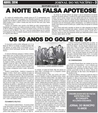 ABRIL 2014 JORNAL DO MUNICÍPIO ----- 3
REPORTAGEM
As cinzas do carnaval trataram de apagar o que os marqueteiros de plantão
chamaram de grande apoteose. A audiência de quase duzentos países é uma grossa
mentira, como é mentira, também que esse desfile tenha sido um momento único
na história de Maricá. Que dirão nossos grandes benfeitores lá dos túmulos onde
descansam para a vida eterna humilhados por essa infeliz decisão de se comemorar
os duzentos anos de emancipação político administrativa, num desfile de escola de
samba. Essa mesma escola de samba que o prefeito tratou de expulsar do carnaval
maricaense.
Agora mesmo está sendo veiculado na internet um vídeo preparado por alguma
agência de publicidade contratada pelo prefeito, mostrando uma Maricá que não é
verdadeira,. Para o internauta desavisado, trata-se de um paraíso, quando não é.
Para nós, trata-se de mais uma estupenda mentira que infelizmente assola o nosso
município desde Janeiro de 2009.
Embora firmemente estabelecidos no poder, os
militares não estavam unidos. Em fins de Abril de 64, ao
visitar Porto Alegre – de onde Goulart e Brizola haviam
partido para o exílio no Uruguai, Castelo Branco estava
dividido entre a “linha dura”, cujo porta-voz naquele
instante era o General Costa e Silva e o “grupo da
soborne”, vindo da Escola Superior de Guerra do qual
fazia parte o General Orlando Geisel. O AI – 2 e a posse
de Costa e Silva dali a três anos, revelariam para que
lado Castelo se inclinara.
OS CONSPIRADORES
O jornalista Eduardo Bueno cita, também em seu livro
quem foram os conspiradores – civis e militares que
derrubaram João Goulart. Do lado dos civis foram
Magalhães Pinto, governador de Minas Gerais, Carlos
Lacerda, governador do Rio de Janeiro, Ademar de
Barros, governador de São Paulo e Ildo Meneghetti do
Rio Grande do Sul.
Do lado dos militares, tramaram a queda de Jango os
três ministros militares: General Odilio Denys, da guerra,
Brigadeiro G. Moss da aeronáutica e Almirante Silvio
Heck, da marinha. Eles foram contrários ao retorno de
Goulart ao Brasil. Quando o arranjo parlamentista
permitiu não só a volta, mas a posse de Jango que estava
na China, teve início a trama para derrubá-lo. Na verdade,
a arqueologia do golpe de 64 remete o movimento que
encurralara Vargas em 1954 – e acabaria sendo abortado
por seu dramático suicídio.
A NOITE DA NOITE DA NOITE DA NOITE DA NOITE DA FA FA FA FA FALSAALSAALSAALSAALSA APOAPOAPOAPOAPOTEOSETEOSETEOSETEOSETEOSE
Em matéria de marketing político, ninguém ganha do PT. É impressionante como
os integrantes desse partido conseguem com facilidade transformar uma mentira em
verdade. Aqui em Maricá o partido sempre viveu de promessas e mentiras, até que em
2008 conseguiu tomar o poder e nesses seis anos não tem feito outra coisa, senão
mentir para o povo.
Tivemos num episódio mais recente a tão falada (por eles) comemorações do
bicentenário do município num desfile de escola de samba. A Grande Rio, embolsou
os R$ 4,5 milhões, e apresentou o enredo de maneira inversa. Ao invés de centralizar
o tema em torno de Maricá, o fez com o nome da cantora Maysa que foi a grande
homenageada da noite. Os adeptos daquela escola reverenciaram a cantora deixando
em segundo plano Maricá.
OS 50 ANOS DO GOLPE DE 64OS 50 ANOS DO GOLPE DE 64OS 50 ANOS DO GOLPE DE 64OS 50 ANOS DO GOLPE DE 64OS 50 ANOS DO GOLPE DE 64
O movimento político-militar deflagrado em 31 de
Março de 1964 foi, na verdade, um golpe de estado. Mas
não apenas um golpe militar. A sociedade civil e o
Congresso tiveram participação decisiva nele. (Eduardo
Bueno)
O Jornal do Município pesquisa a história e lembra
nesta edição como se deram os fatos que provocaram o
golpe, no livro do jornalista Eduardo Bueno: Era um golpe
há muito premeditado. Os tambores da conspiração já
haviam rufado em 1954. O tiro que rebentou o coração
de Vargas os abafou, diz Bueno. Os rumores da intriga
voltaram a ecoar em 1955 e 1961. Mas só uma década
após o suicídio do homem que vislumbrava o populismo
como o caminho para a reforma social no Brasil é que
seus inimigos conseguiram tomar o poder, derrubando
João
Goulart e Leonel Brizola – herdeiros à esquerda de
Vargas. O motivo “oficial” para o desfecho do golpe de
1964 foi o “espectro do comunismo”. Nas forças armadas,
esse era um sentimento genuíno. Mas não foi apenas ele
– alimentado pelos delírios estatizantes do governo
Goulart que moveu golpistas militares e civis, o que se
travou no Brasil, da posse (Setembro de 61) à queda (em
Abril de 64) de Jango, foi o choque entre duas visões
conflitantes da política e, especialmente, da economia.
Em vez das “reformas de base” propostas por Goulart, o
binômio “segurança e desenvolvimento” sugerido pelos
técnicos da Escola Superior de Guerra. Em vez da
“República Sindicalista”, a concentração de renda, o
arrocho salarial e o alinhamento subserviente ao grande
capital internacional. No confronto entre dois modelos
desenvolvimentistas distritos, venceu a “modernização
conservadora” proposta pela Escola Superior de Guerra
com o apoio dos Estados Unidos.
FECHAMENTO POLÍTICO
Para concretizá-la salienta Bueno – foi preciso romper
o jogo democrático e promover o fechamento político – e
assim fez. Chamado de “revolução” durante anos - e
festejado como tal nos quartéis, até 1997 – o movimento
político militar deflagrado em 31 de Março de 1964 foi,
Castelo Branco, o primeiro presidente da ditadura
CREDIBILIDADE NÃO SE FAZ DA
NOITE PARAO DIA,
SECONQUISTA
AOLONGODOSANOS.
JORNAL DO MUNICÍPIO
10 ANOS
na verdade, um golpe de Estado. Mas não apenas um
golpe militar: a sociedade civil e o Congresso tiveram
participação decisiva nele.
A conspiração de 1964, que contou com apoio
financeiro, logístico e militar dos Estados Unidos, nasceu
como um movimento político-militar, cujo objetivo inicial
(supostamente único) era derrubar o governo Goulart, e,
no âmbito interno do Exército, restabelecer a hierarquia
“vertical”, abalada pelo provocativo apoio que o presidente
dava à luta emancipatória dos marinheiros e sargentos
que queriam obter o direito de candidatar-se a cargos
públicos. Em tese, a constituição, as eleições e a
“normalidade democrática” seriam preservadas.
Militarmente, o movimento de Março de 64 foi – como já
o fora a própria proclamação da República – pouco mais
do que um desfile de tropas rebeldes, que partiram de
Minas até o Rio, sendo saudadas pelas classes média e
alta. No dia 27 de Outubro de 1965, porém, o primeiro
General Presidente Humberto Castelo Branco,
coordenador da ação militar que depôs Jango – baixou o
ato institucional (AI2) suspendendo a constituição e
mergulhando o país numa genuína ditadura militar. Dois
dias antes, os principais golpistas civis, os governadores
Carlos Lacerda, do Rio e Magalhães Pinto – de Minas
Gerais, tinham rompido com Castelo.
O regime de exceção perduraria por vinte anos, e
somente dali a vinte e um em civil voltaria à presidência.
 