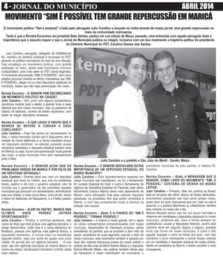 4 - JORNAL DO MUNICÍPIO ABRIL 2014
Julio Carolino, advogado, delegado da OAB/Maricá/
RJ, membro do diretório estadual e municipal do PDT,
atuando na política maricaense há mais de uma década,
hoje encabeça um movimento político, com grande
aceitação no meio, sendo este movimento inclusive
multipartidário, pois inclui além do PDT outras legendas.
O movimento denominado “SIM, É POSSÍVEL”, tem como
objetivo principal mostrar ao eleitor maricaense que SIM,
É POSSÍVEL, eleger um ou mais deputados estaduais do
município, desde que não haja pulverização dos votos.
Revista Encontro – O SENHOR VEM ENCABEÇANDO
UM MOVIMENTO POLÍTICO NA CIDADE?
Julio Carolino – Sim, junto com alguns companheiros
decidimos mostrar para o eleitor a grande força e peso
eleitoral que tem nosso município, hoje já passamos de
oitenta mil eleitores, número de eleitor expressivo, com
poder de eleger deputados estaduais.
Revista Encontro – O QUE LEVOU O GRUPO QUE O
SENHOR SE REFERE A CHEGAR A ESSA
CONCLUSÃO?
Julio Carolino – Hoje não temos um representante na
Alerj, o nosso município vizinho que é Saquarema, tem a
metade do nosso eleitorado e a vários mandatos possui
um deputado estadual, na eleição passada quase
oitocentos candidatos a deputado estadual tiveram votos
em Maricá, ou seja, houve uma pulverização muito grande
dos votos, e nosso município ficou sem representante
junto à Alerj.
Revista Encontro – O SENHOR ACHA QUE OS
PROBLEMAS VIVIDOS EM MARICÁ É POR FALTA DE
UM DEPUTADO ESTADUAL?
Julio Carolino – Grande parte sim, sem um deputado
estadual que more na cidade, que vive os problemas
locais, quebra o elo com o governo estadual, não há
duvidas que o governador vai dar prioridade àqueles
municípios que possuem um representante, reivindicando
para sua cidade, a maior prova disso, como já dito, temos
o dobro do eleitorado de Saquarema, e a Faetec passou
direto.
Revista Encontro – ALÉM DA FAETEC, MARICÁ NOS
ÚLTIMOS ANOS PERDEU OUTRAS
OPORTUNIDADES?
Julio Carolino – Perdeu, e continua perdendo, não
canso de dizer que Inoã já teve uma agência bancária, o
antigo Bamerindus, onde hoje é o caixa eletrônico do
Bradesco, possuía uma agência, esta agência fechou, a
população aumentou, e nunca mais os moradores
daquele distrito, hoje com porte de quase uma outra
cidade, foi servido por um agência bancária. O que
sevê, são três agências bancárias do mesmo Banco no
Centro da cidade, tumultuando e tornando o Centro, ainda
mais caótico.
MOVIMENTO“SIMÉPOSSÍVELTEMGRANDEREPERCUSSÃOEMMARICÁ
O movimento político “Sim é possível” criado pelo advogado Julio Carolino e lançado na mídia através de nosso jornal, teve grande repercussão no
meio da comunidade maricaense.
Tanto é que a Revista Encontros da jornalista Bete Santos, pautou em sua edição de Março passado, uma entrevista com aquele advogado dada a
importância que o assunto requer e que o Jornal do Município publica na íntegra, inclusive com um box mostrando a trajetória política do presidente
do Diretório Municipal do PDT, Carolino Gomes dos Santos.
presidente municipal do meu partido, o médico Dr.
Carolino.
Revista Encontro – QUAL A MENSAGEM QUE O
SENHOR, COMO LÍDER DO MOVIMENTO “SIM, É
POSSÍVEL” GOSTARIA DE DEIXAR AO NOSSO
LEITOR.
Julio Carolino – Primeiro, falar em política no Brasil,
está se tornando até difícil, depois de tantas desilusões,
movimentos populares nas ruas como jamais vistos,
quero dizer ao povo maricaense que sim, tudo na vida é
possível, e a política felizmente ou infelizmente interfere
todo instante no nosso dia a dia.
Nestas eleições temos que ser um pouco barristas e
votarmos em candidatos a deputados estaduais do nosso
município, podemos até, mais a frente também ter
candidaturas viáveis a deputados federais, porém este
caminho deve ser seguido degrau a degrau, grandes
erros que houve em nosso município, é como o dito
popular “passam o carro na frente dos bois”, com isso
conclamo o povo maricaense a somar forças votando
em um candidato a deputado estadual de nossa cidade,
dentre os candidatos de Maricá, o eleitor escolher o mais
competente.
Julio Carolino e o prefeito e São João do Meriti - Sandro Matos
Revista Encontro – O SENHOR DESTACARIA OUTRA
IMPORTÂNCIA DE UM DEPUTADO ESTADUAL DO
NOSSO MUNICÍPIO?
Julio Carolino – Dois acontecimentos recentes em
nosso município são inaceitáveis, um foi o fechamento
do Juizado Especial de Inoã, e outra o fechamento da
Agência da Secretária Estadual de Fazenda, este ultimo
fechamento colocou Maricá ainda mais dependente de
Niterói, como advogado hoje para calcular impostos
estaduais, os processos têm que serem remetidos à
Niterói, e com isso aumentando muito a demora na
solução das causas.
Revista Encontro – QUAL É A CHANCE DO “SIM É
POSSÍVEL” TORNAR POSSÍVEL?
Julio Carolino – A chance é muito grande, tem o apoio
de vários companheiros compromissados com nosso
município, desprendido de interesses próprios, vários
presidentes de partidos que se propõem a abrir mão de
apoiar candidatos de suas legendas visando o bem do
nosso município, este movimento também é apoiado por
duas das maiores lideranças jovens do nosso estado o
prefeito de São João de Meriti Sandro Matos e o deputado
federal Marcelo Matos, não poderia também deixar aqui
de mencionar o maior incentivador do movimento o
 