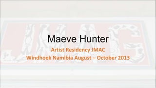 Maeve Hunter
Artist Residency JMAC
Windhoek Namibia August – October 2013

 