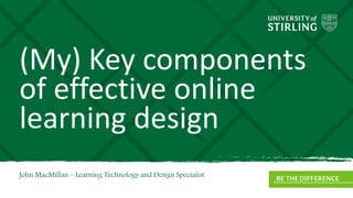 (My) Key components
of effective online
learning design
John MacMillan – Learning Technology and Design Specialist
 