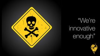 “We’re 
innovative 
enough” 
 