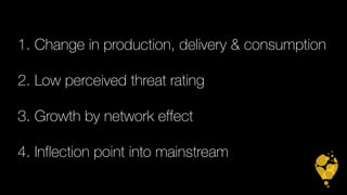1. Change in production, delivery & consumption 
2. Low perceived threat rating 
3. Growth by network effect 
4. Inflection point into mainstream 
 