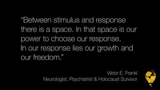 “Between stimulus and response 
there is a space. In that space is our 
power to choose our response. 
In our response lies our growth and 
our freedom.” 
Viktor E. Frankl 
Neurologist, Psychiatrist & Holocaust Survivor 
 