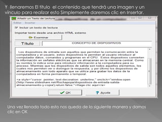 Y llenaremos El titulo el contenido que tendrá una imagen y un 
vínculo para realizar esto Simplemente daremos clic en Insertar. 
Una vez llenado todo esto nos queda de la siguiente manera y damos 
clic en OK 
 