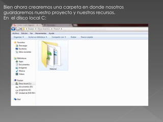 Bien ahora crearemos una carpeta en donde nosotros 
guardaremos nuestro proyecto y nuestros recursos. 
En el disco local C: 
 
