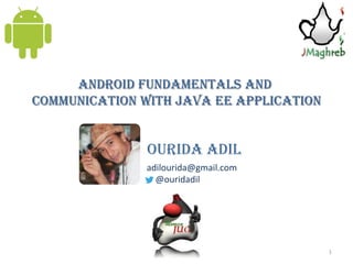 Android Fundamentals and
communication with java Ee application


               Ourida adil
               adilourida@gmail.com
                 @ouridadil




                                         1
 