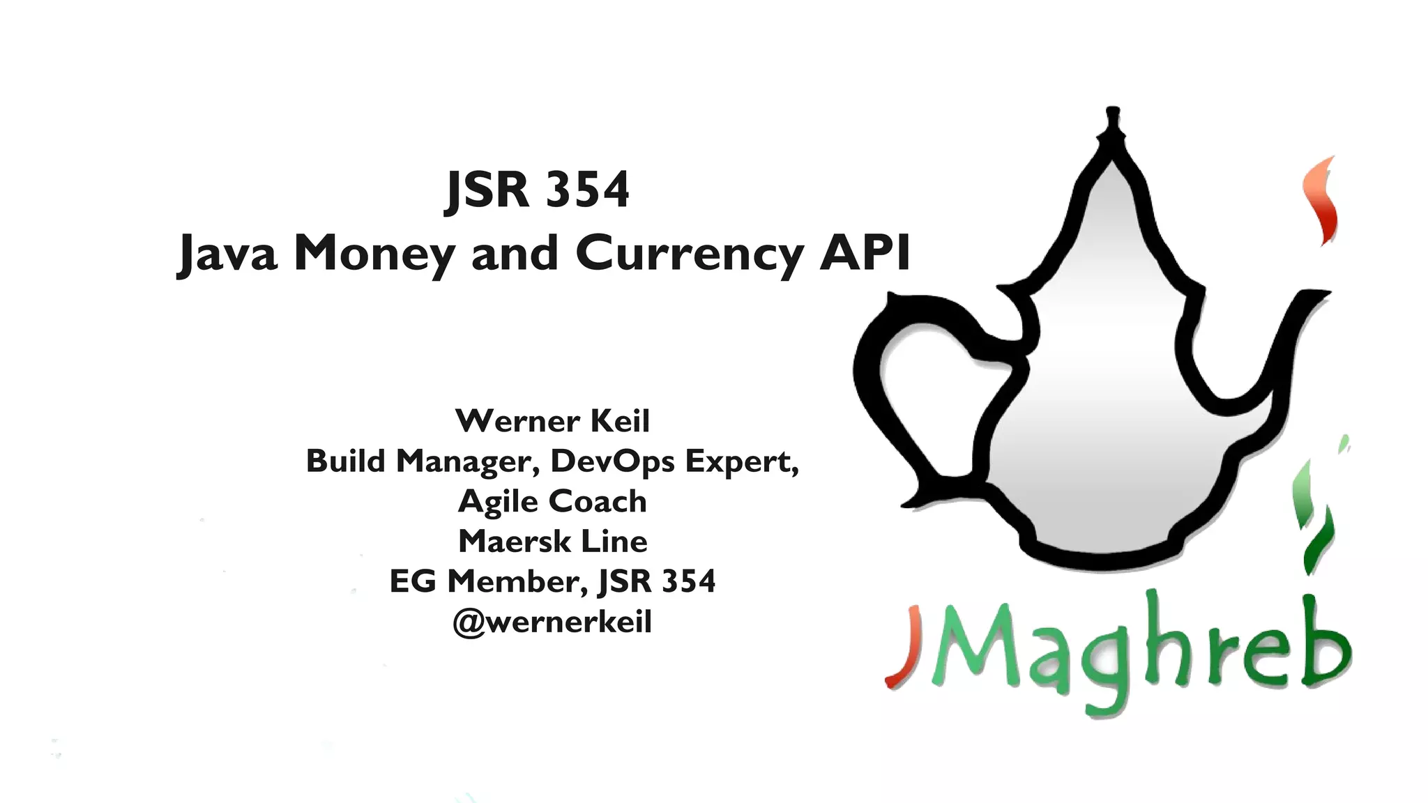 JSR 354
Java Money and Currency API


             Werner Keil
    Build Manager, DevOps Expert,
             Agile Coach
             Maersk Line
         EG Member, JSR 354
             @wernerkeil
 