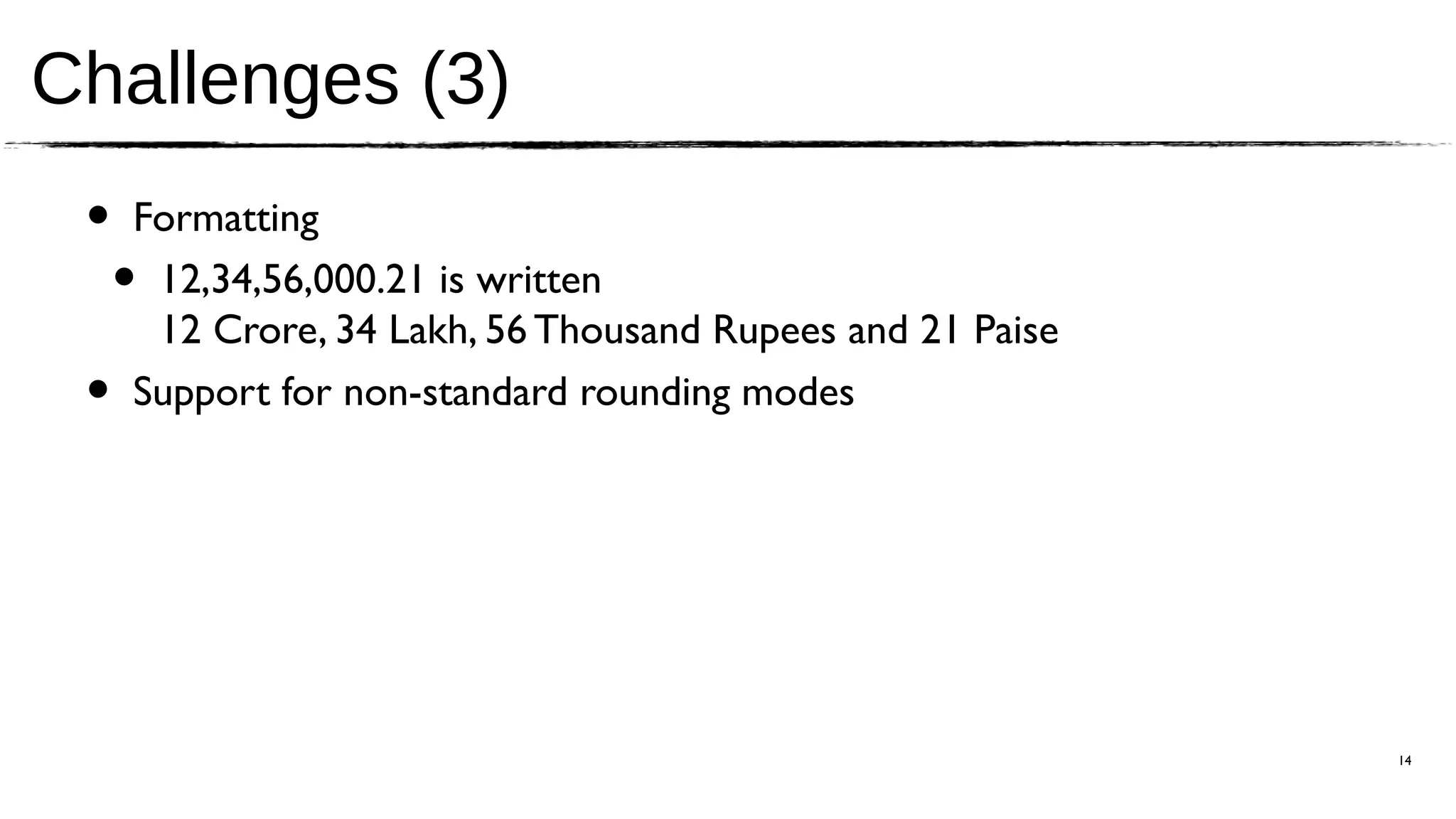 Challenges (3)
 •   Formatting
     •12,34,56,000.21 is written
      12 Crore, 34 Lakh, 56 Thousand Rupees and 21 Paise
 •   Support for non-standard rounding modes




                                                           14
 