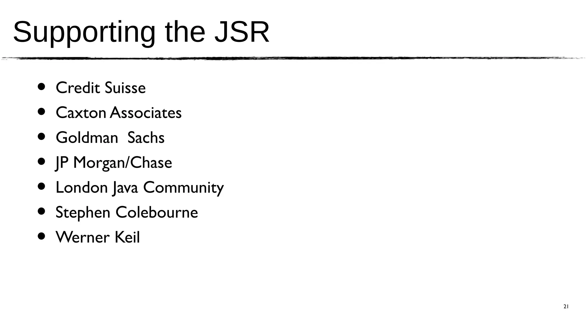 Supporting the JSR
 •   Credit Suisse
 •   Caxton Associates
 •   Goldman Sachs
 •   JP Morgan/Chase
 •   London Java Community
 •   Stephen Colebourne
 •   Werner Keil


                             21
 