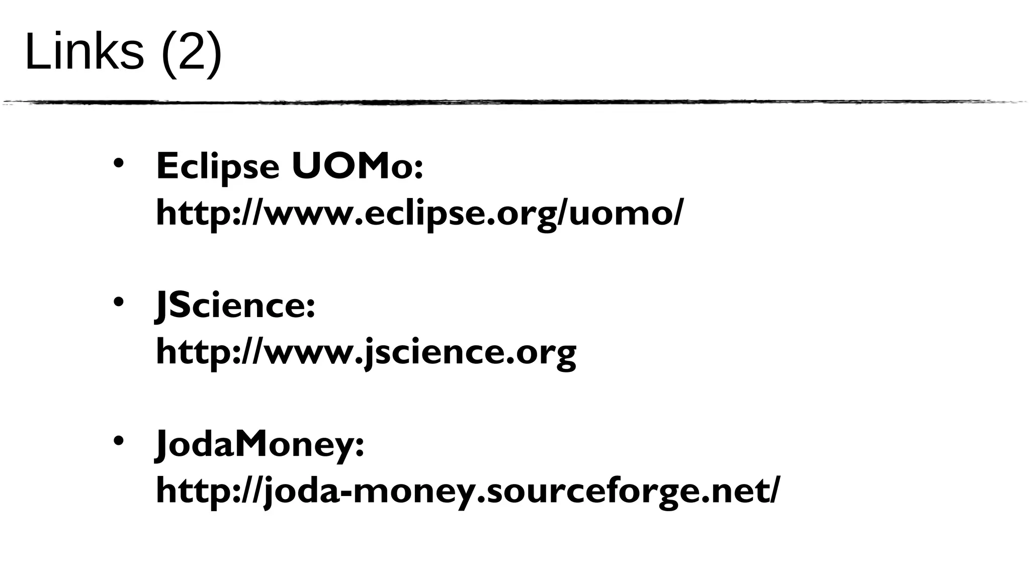 Links (2)

   • Eclipse UOMo:
     http://www.eclipse.org/uomo/

   • JScience:
     http://www.jscience.org

   • JodaMoney:
     http://joda-money.sourceforge.net/
 