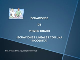 ECUACIONES
DE
PRIMER GRADO
(ECUACIONES LINEALES CON UNA
INCÓGNITA)
ING. JOSÉ MANUEL AGUIRRE RODRIGUEZ
 