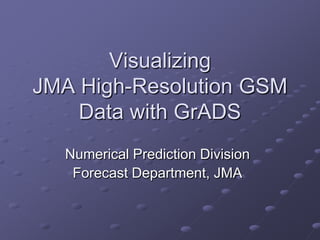 Visualizing
JMA High-Resolution GSM
    Data with GrADS
  Numerical Prediction Division
   Forecast Department, JMA
 