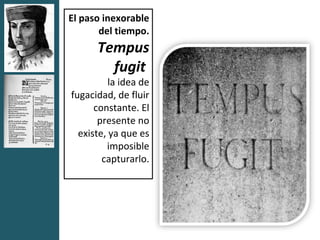 El paso inexorable
       del tiempo.
      Tempus
        fugit
          la idea de
fugacidad, de fluir
      constante. El
       presente no
  existe, ya que es
         imposible
        capturarlo.
 