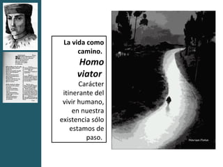 La vida como
      camino.
     Homo
     viator
       Carácter
 itinerante del
 vivir humano,
     en nuestra
existencia sólo
    estamos de
         paso.
 