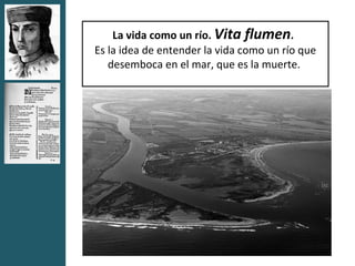 La vida como un río. Vita flumen.
Es la idea de entender la vida como un río que
   desemboca en el mar, que es la muerte.
 