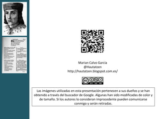 Marian Calvo García
                                 @Hautatzen
                      http://hautatzen.blogspot.com.es/




 Las imágenes utilizadas en esta presentación pertenecen a sus dueños y se han
obtenido a través del buscador de Google. Algunas han sido modificadas de color y
   de tamaño. Si los autores lo consideran improcedente pueden comunicarse
                            conmigo y serán retiradas.
 