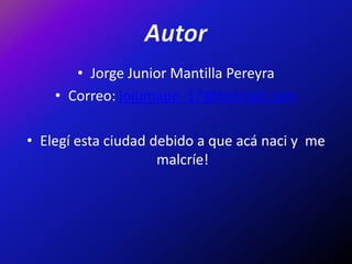 • Jorge Junior Mantilla Pereyra
• Correo: jojumape_17@hotmail.com
• Elegí esta ciudad debido a que acá naci y me
malcríe!
 